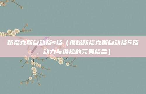 新福克斯自动挡s挡(揭秘新福克斯自动挡S挡,动力与操控的完美结合)