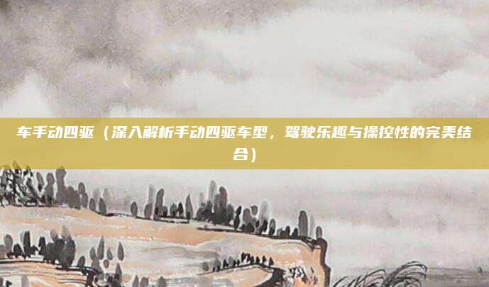 车手动四驱（深入解析手动四驱车型，驾驶乐趣与操控性的完美结合）