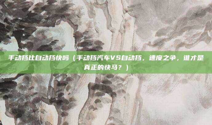 手动挡比自动挡快吗（手动挡汽车VS自动挡，速度之争，谁才是真正的快马？）