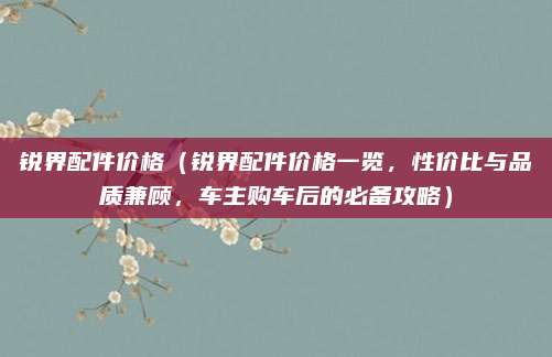 锐界配件价格(锐界配件价格一览,性价比与品质兼顾,车主购车后的必备攻略)