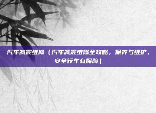 汽车减震维修(汽车减震维修全攻略,保养与维护,安全行车有保障)
