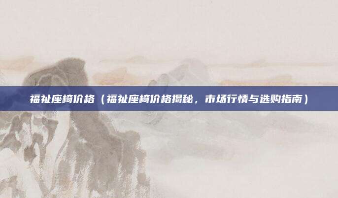 福祉座椅价格(福祉座椅价格揭秘,市场行情与选购指南)