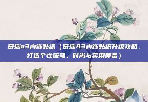 奇瑞a3内饰贴纸(奇瑞A3内饰贴纸升级攻略,打造个性座驾,时尚与实用兼备)