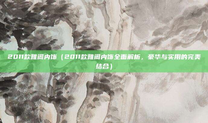 2011款雅阁内饰(2011款雅阁内饰全面解析,豪华与实用的完美结合)