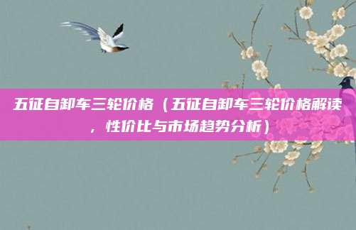 五征自卸车三轮价格(五征自卸车三轮价格解读,性价比与市场趋势分析)