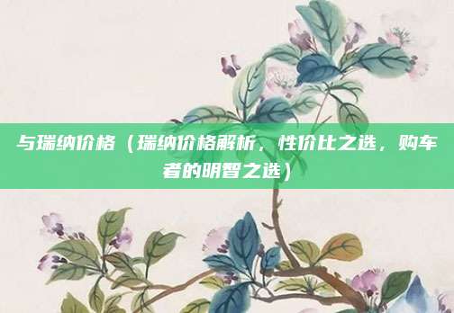 与瑞纳价格(瑞纳价格解析,性价比之选,购车者的明智之选)