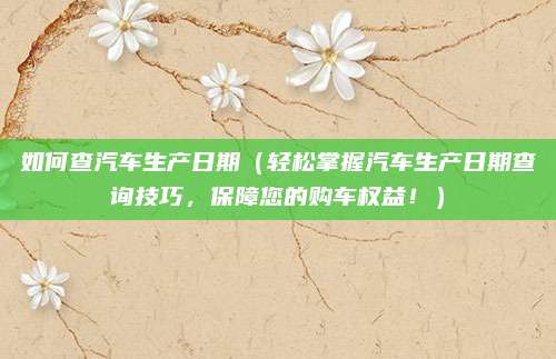 如何查汽车生产日期（轻松掌握汽车生产日期查询技巧，保障您的购车权益！）