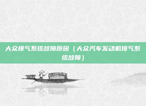 大众排气系统故障原因(大众汽车发动机排气系统故障)