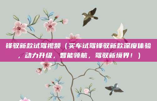 锋驭新款试驾视频(实车试驾锋驭新款深度体验,动力升级,智能领航,驾驭新境界!)