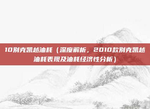 10别克凯越油耗(深度解析,2010款别克凯越油耗表现及油耗经济性分析)