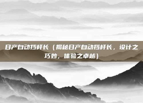 日产自动挡杆长(揭秘日产自动挡杆长,设计之巧妙,体验之卓越)
