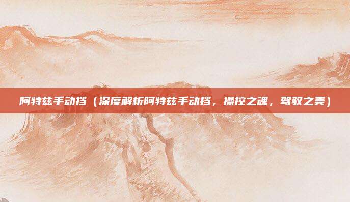 阿特兹手动挡(深度解析阿特兹手动挡,操控之魂,驾驭之美)