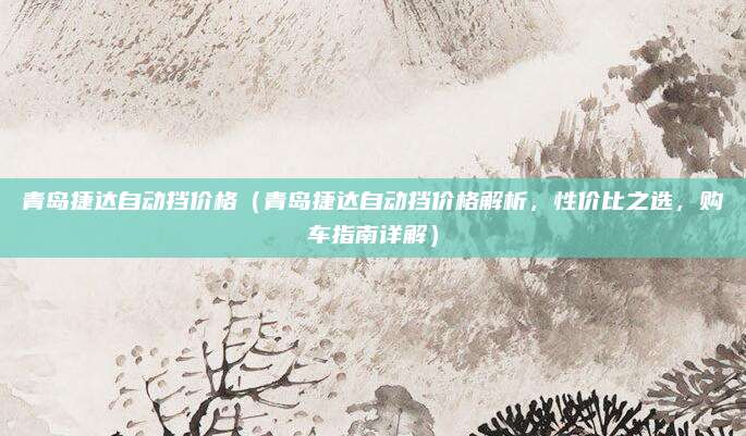 青岛捷达自动挡价格(青岛捷达自动挡价格解析,性价比之选,购车指南详解)