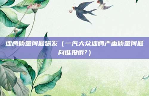 速腾质量问题爆发(一汽大众速腾严重质量问题向谁投诉?)
