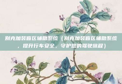 别克加装盲区辅助系统(别克加装盲区辅助系统,提升行车安全,守护您的驾驶旅程)