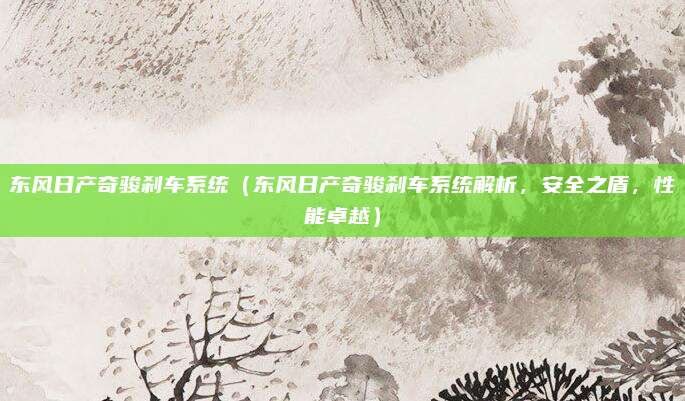 东风日产奇骏刹车系统(东风日产奇骏刹车系统解析,安全之盾,性能卓越)