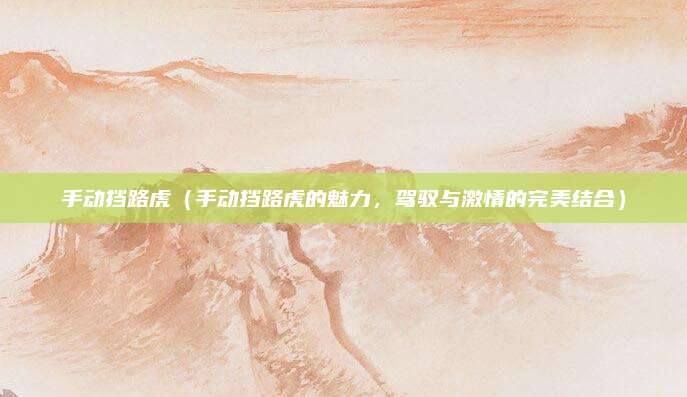 手动挡路虎(手动挡路虎的魅力,驾驭与激情的完美结合)