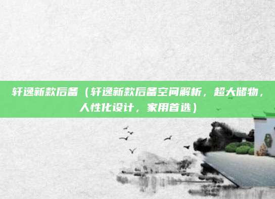 轩逸新款后备(轩逸新款后备空间解析,超大储物,人性化设计,家用首选)