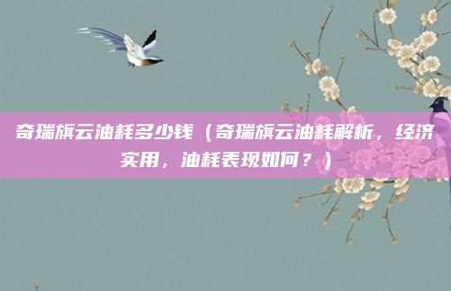 奇瑞旗云油耗多少钱(奇瑞旗云油耗解析,经济实用,油耗表现如何?)