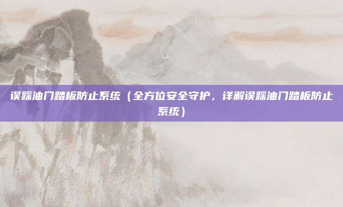 误踩油门踏板防止系统(全方位安全守护,详解误踩油门踏板防止系统)