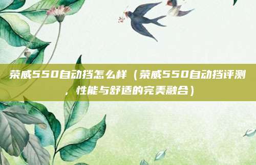 荣威550自动挡怎么样（荣威550自动挡评测，性能与舒适的完美融合）