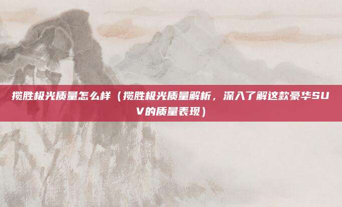 揽胜极光质量怎么样（揽胜极光质量解析，深入了解这款豪华SUV的质量表现）