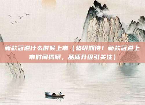 新款冠道什么时候上市（热切期待！新款冠道上市时间揭晓，品质升级引关注）