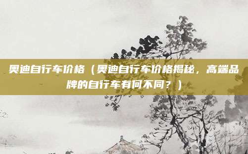 奥迪自行车价格(奥迪自行车价格揭秘,高端品牌的自行车有何不同?)