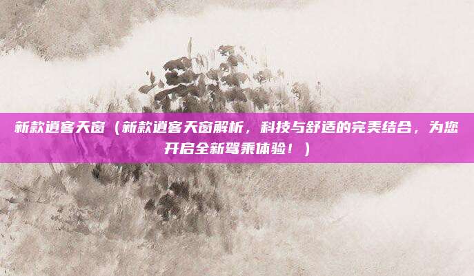 新款逍客天窗（新款逍客天窗解析，科技与舒适的完美结合，为您开启全新驾乘体验！）
