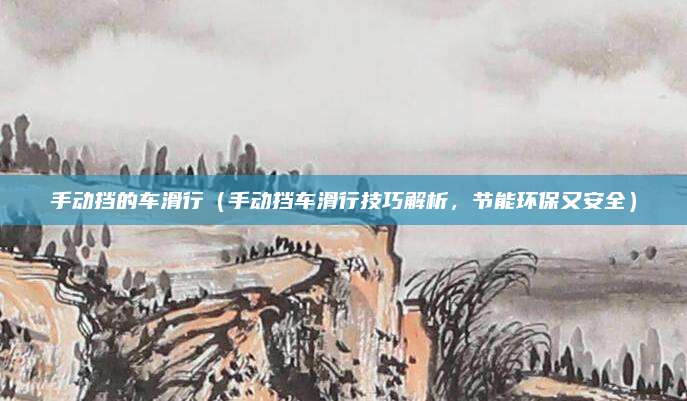 手动挡的车滑行(手动挡车滑行技巧解析,节能环保又安全)