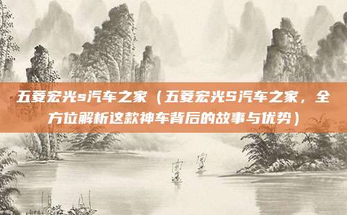 五菱宏光s汽车之家（五菱宏光S汽车之家，全方位解析这款神车背后的故事与优势）