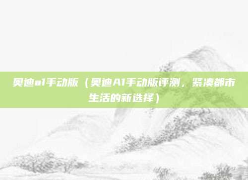 奥迪a1手动版(奥迪A1手动版评测,紧凑都市生活的新选择)