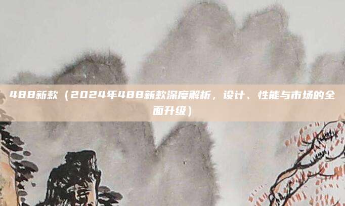 488新款(2024年488新款深度解析,设计、性能与市场的全面升级)