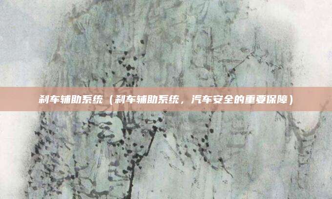 刹车辅助系统（刹车辅助系统，汽车安全的重要保障）