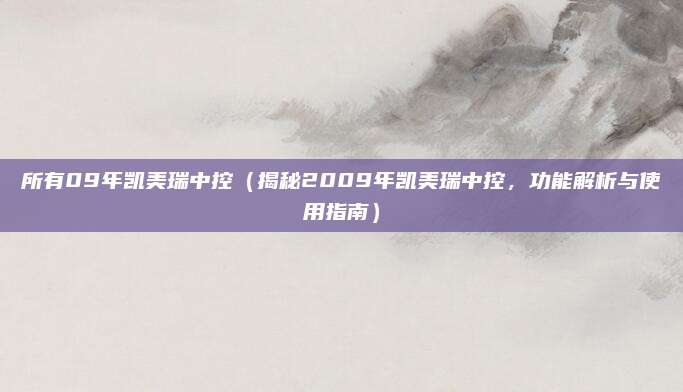 所有09年凯美瑞中控（揭秘2009年凯美瑞中控，功能解析与使用指南）