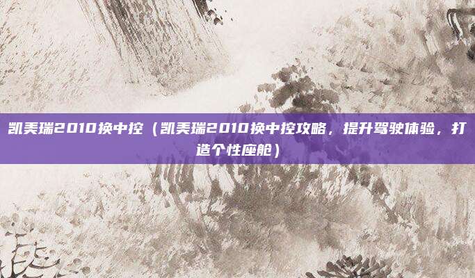 凯美瑞2010换中控(凯美瑞2010换中控攻略,提升驾驶体验,打造个性座舱)