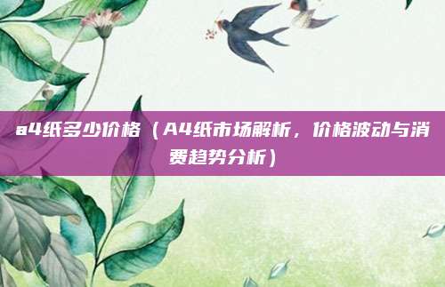 a4纸多少价格(A4纸市场解析,价格波动与消费趋势分析)