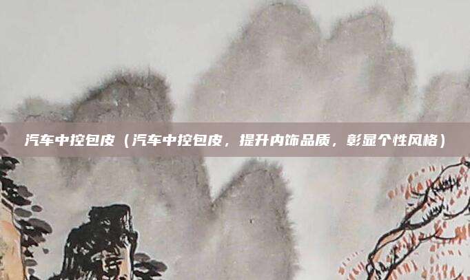汽车中控包皮(汽车中控包皮,提升内饰品质,彰显个性风格)