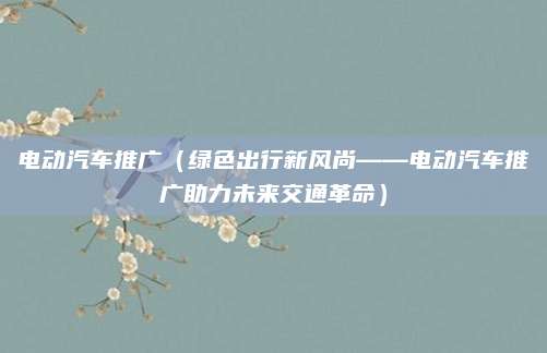 电动汽车推广(绿色出行新风尚——电动汽车推广助力未来交通革命)