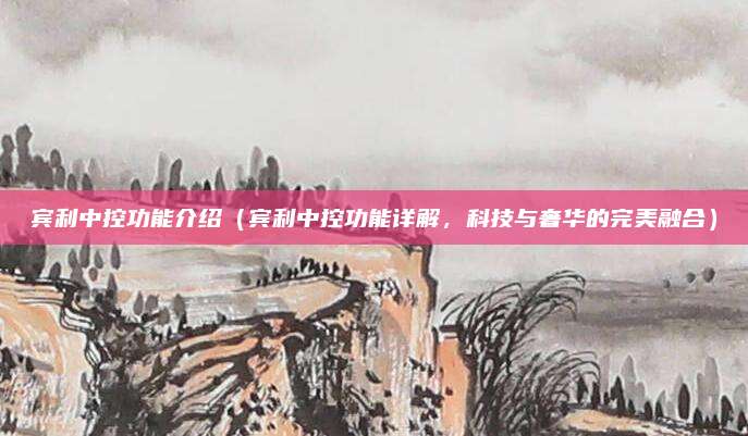 宾利中控功能介绍(宾利中控功能详解,科技与奢华的完美融合)