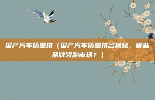 国产汽车质量排(国产汽车质量排名揭秘,哪些品牌领跑市场?)