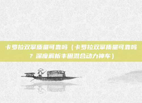 卡罗拉双擎质量可靠吗(卡罗拉双擎质量可靠吗?深度解析丰田混合动力神车)