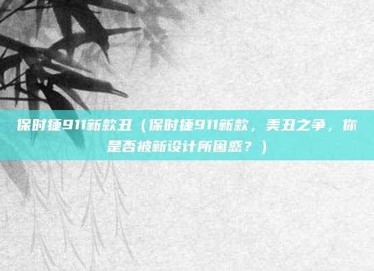 保时捷911新款丑（保时捷911新款，美丑之争，你是否被新设计所困惑？）