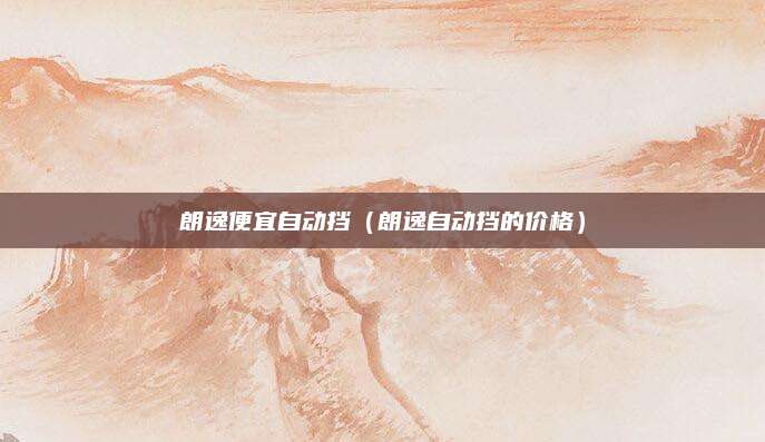 朗逸便宜自动挡(朗逸自动挡的价格)