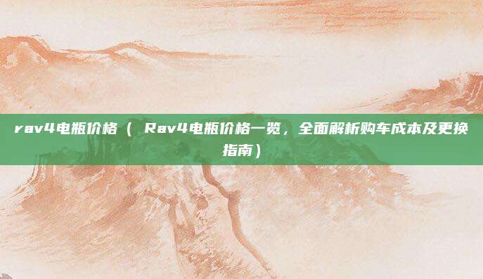 rav4电瓶价格( Rav4电瓶价格一览,全面解析购车成本及更换指南)