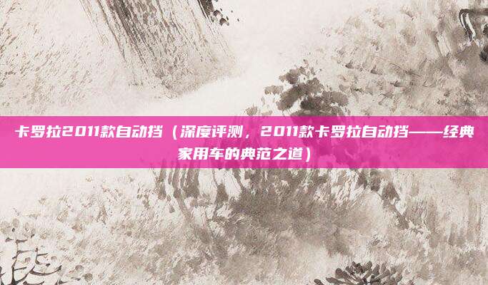 卡罗拉2011款自动挡（深度评测，2011款卡罗拉自动挡——经典家用车的典范之道）