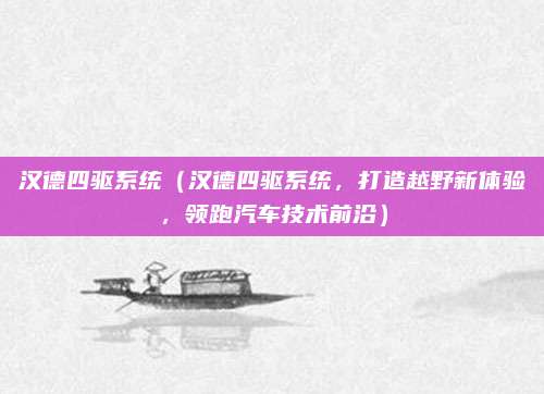 汉德四驱系统(汉德四驱系统,打造越野新体验,领跑汽车技术前沿)