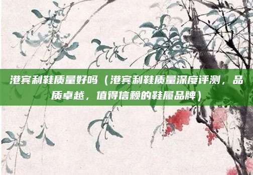 港宾利鞋质量好吗（港宾利鞋质量深度评测，品质卓越，值得信赖的鞋履品牌）