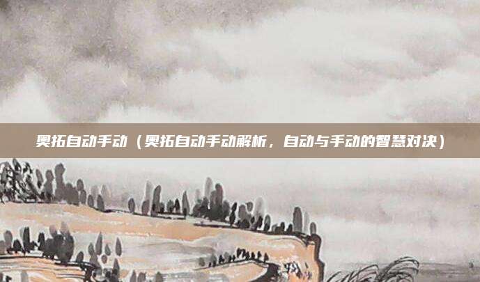 奥拓自动手动（奥拓自动手动解析，自动与手动的智慧对决）