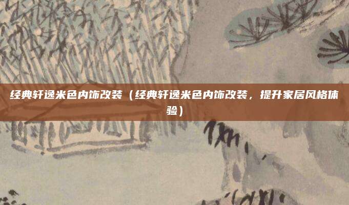 经典轩逸米色内饰改装（经典轩逸米色内饰改装，提升家居风格体验）